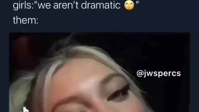 Girls are dramatic. Change my mind
