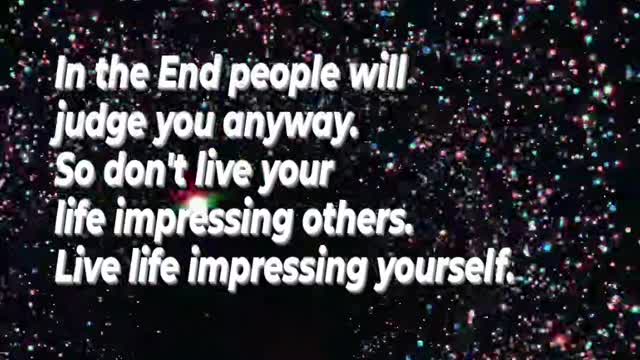 So don't live your life impressing others. Live life impressing yourself.