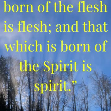 “That which is born of the flesh is flesh; and that which is born of the Spirit is spirit.”