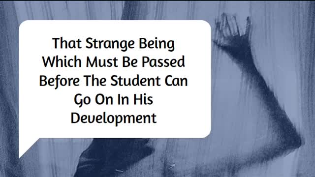 THAT STRANGE BEING WHICH MUST BE PASSED BEFORE THE STUDENT CAN GO ON IN HIS DEVELOPMENT