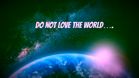 DO NOT LOVE THE WORLD…..