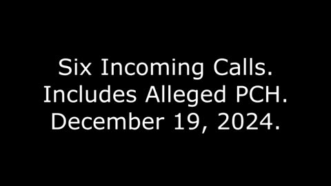 Six Incoming Calls: Includes Alleged PCH, December 19, 2024