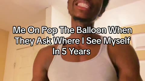 Me On Pop The Balloon When They Ask Where I See Myself In 5 Years