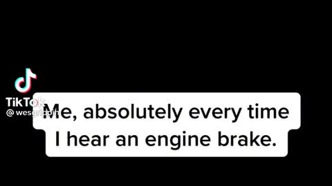 Me everytime I hear a engine brake