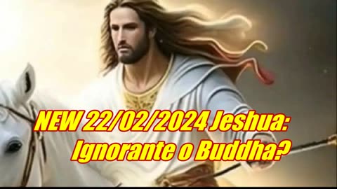 NEW 22/02/2024 Jeshua: Ignorante o Buddha?