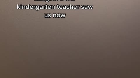 Imagine if our kindergarten teacher sawus now