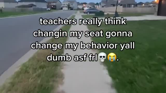 teachers really think changin my seat gonna change my behavior yal dumb asf frl