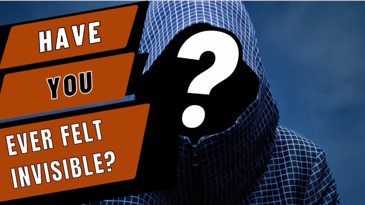 HAVE YOU EVER FELT INVISIBLE?