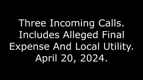 Three Incoming Calls: Includes Alleged Final Expense And Local Utility, April 20, 2024