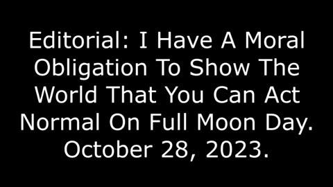 Editorial: I Have A Moral Obligation To Show The World You Can Act Normal On Full Moon Day, 10/28/23