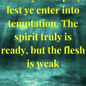 Watch ye and pray, lest ye enter into temptation. The spirit truly is ready, but the flesh is wea