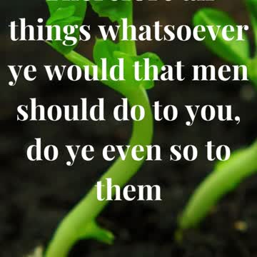 Therefore all things whatsoever ye would that men should do to you, do ye even so to them