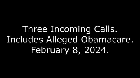 Three Incoming Calls: Includes Alleged Obamacare, February 8, 2024