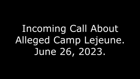 Incoming Call About Alleged Camp Lejeune: June 26, 2023