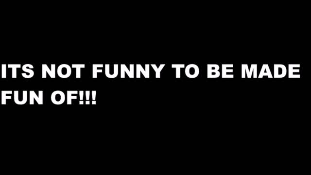 ITS NOT FUNNY TO BE MADE FUN OF
