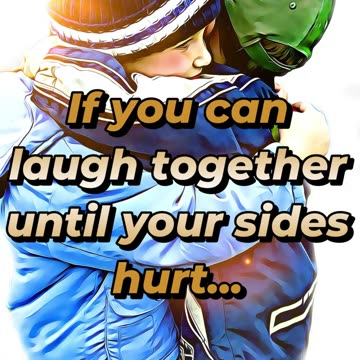 If you can laugh together until your sides hurt...