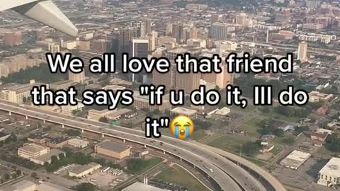 We all love that friend that says "if u do it, Ill do it"