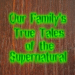 Our Family's True Tales Of The Supernatural